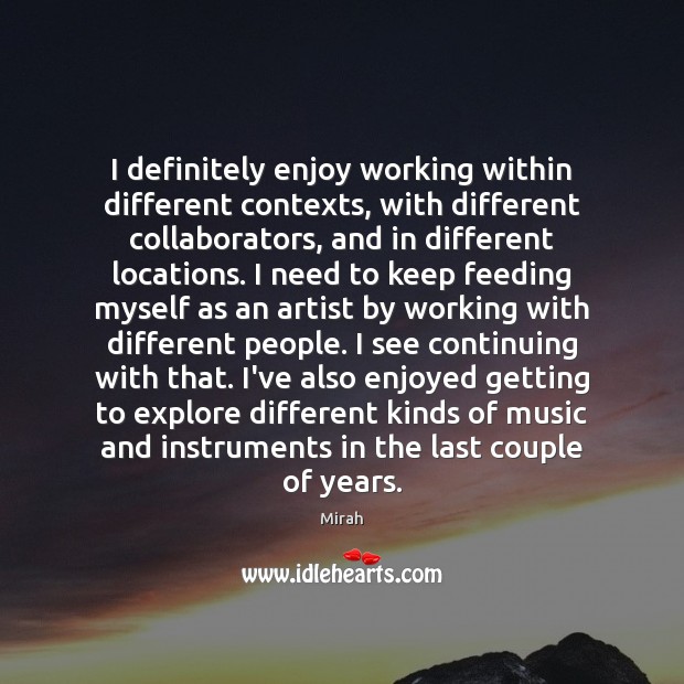 I definitely enjoy working within different contexts, with different collaborators, and in Mirah Picture Quote