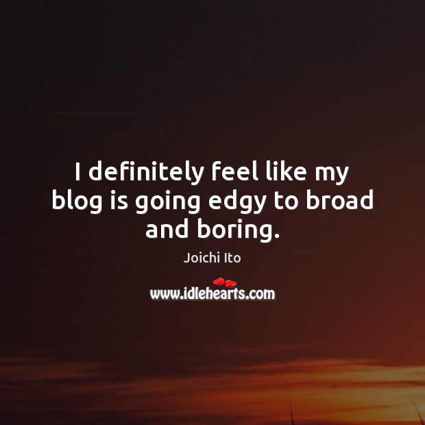 I definitely feel like my blog is going edgy to broad and boring. Joichi Ito Picture Quote