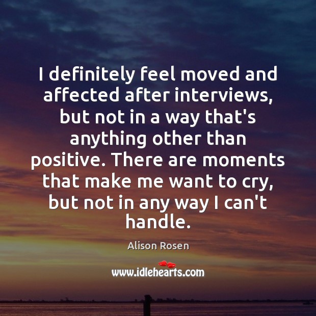 I definitely feel moved and affected after interviews, but not in a Alison Rosen Picture Quote