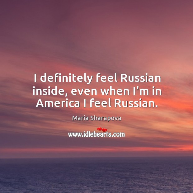 I definitely feel Russian inside, even when I’m in America I feel Russian. Image