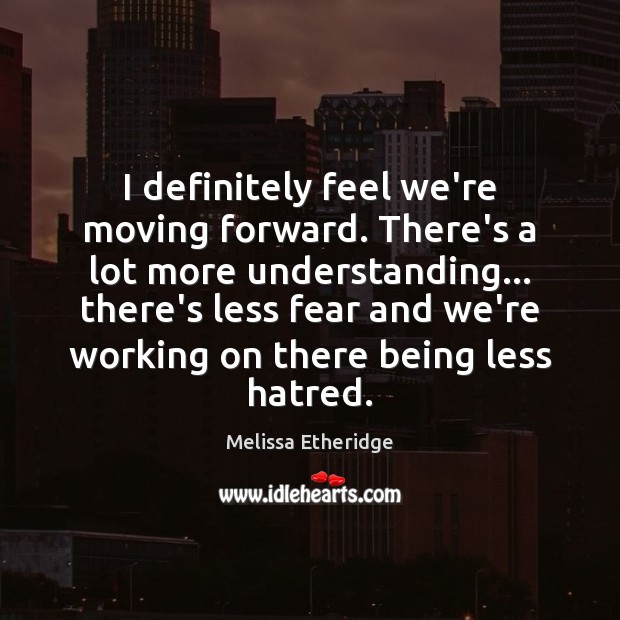 I definitely feel we’re moving forward. There’s a lot more understanding… there’s Melissa Etheridge Picture Quote