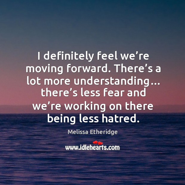 I definitely feel we’re moving forward. Melissa Etheridge Picture Quote