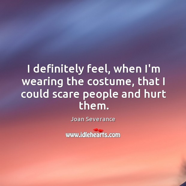 I definitely feel, when I’m wearing the costume, that I could scare people and hurt them. Joan Severance Picture Quote