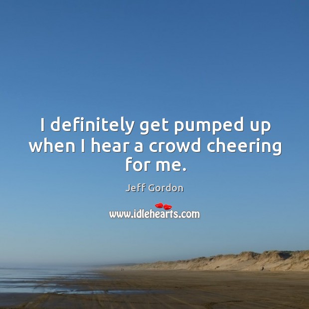 I definitely get pumped up when I hear a crowd cheering for me. Jeff Gordon Picture Quote