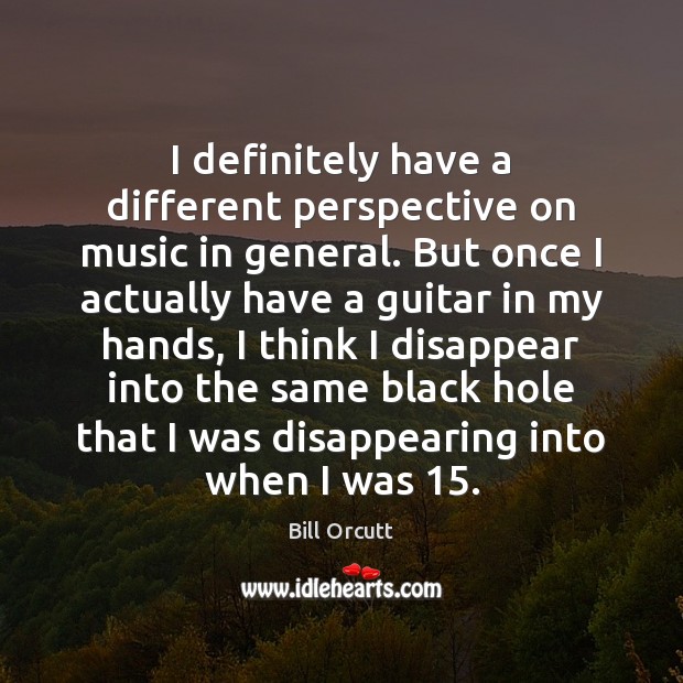 I definitely have a different perspective on music in general. But once Bill Orcutt Picture Quote