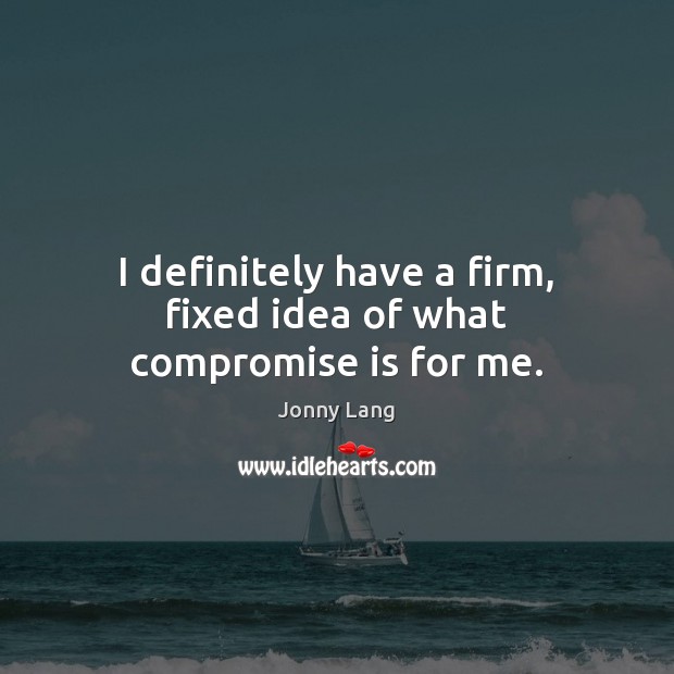 I definitely have a firm, fixed idea of what compromise is for me. Image
