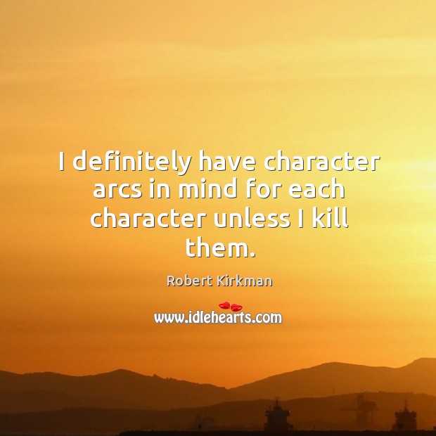 I definitely have character arcs in mind for each character unless I kill them. Robert Kirkman Picture Quote