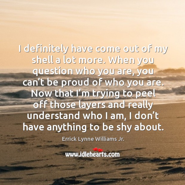 I definitely have come out of my shell a lot more. When you question who you are Errick Lynne Williams Jr. Picture Quote