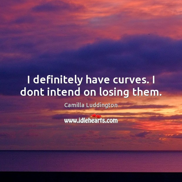 I definitely have curves. I dont intend on losing them. Camilla Luddington Picture Quote