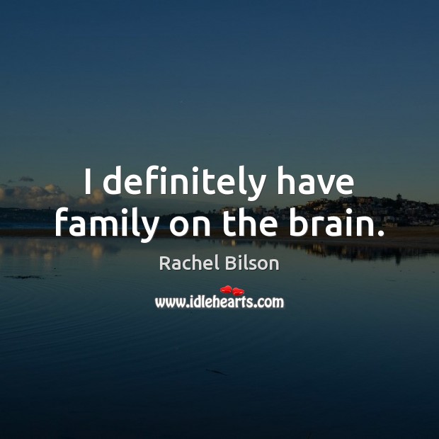 I definitely have family on the brain. Rachel Bilson Picture Quote