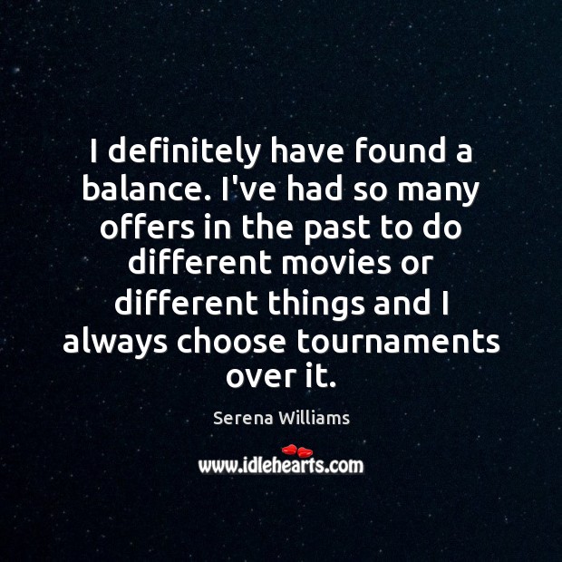 I definitely have found a balance. I’ve had so many offers in Serena Williams Picture Quote