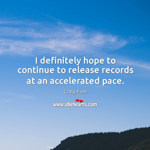 I definitely hope to continue to release records at an accelerated pace. 