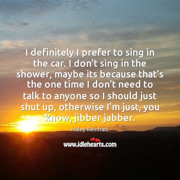 I definitely I prefer to sing in the car. I don’t sing Image