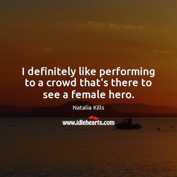 I definitely like performing to a crowd that’s there to see a female hero. Natalia Kills Picture Quote
