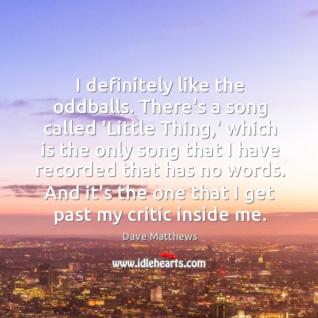 I definitely like the oddballs. There’s a song called ‘Little Thing,’ Image