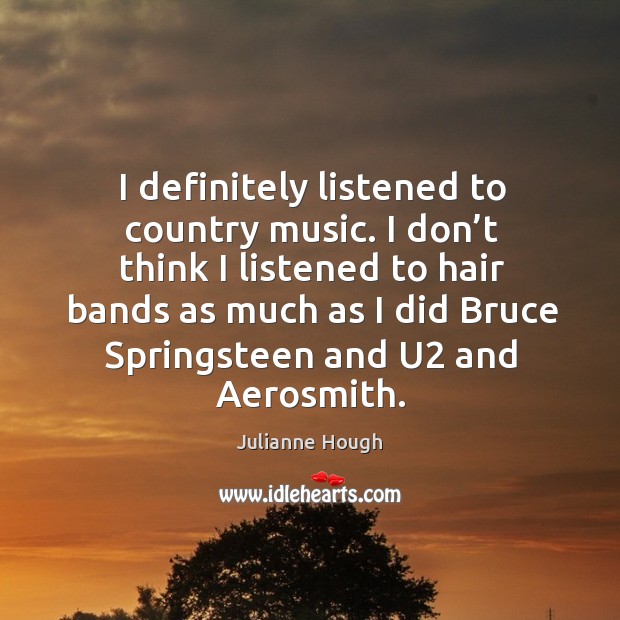 I definitely listened to country music. I don’t think I listened to hair bands as much as I did bruce springsteen and u2 and aerosmith. Julianne Hough Picture Quote