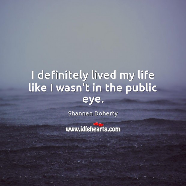 I definitely lived my life like I wasn’t in the public eye. Shannen Doherty Picture Quote