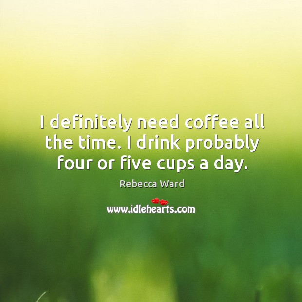 I definitely need coffee all the time. I drink probably four or five cups a day. Image
