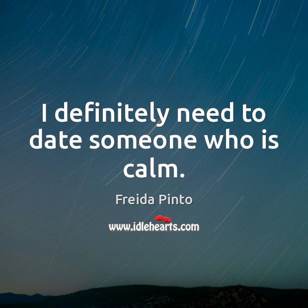 I definitely need to date someone who is calm. Freida Pinto Picture Quote