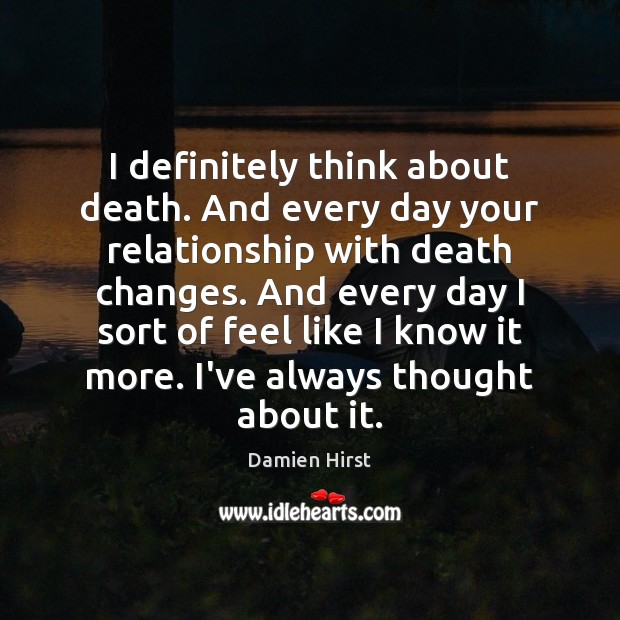 I definitely think about death. And every day your relationship with death Image
