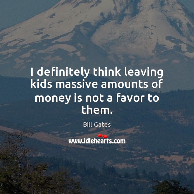I definitely think leaving kids massive amounts of money is not a favor to them. Bill Gates Picture Quote