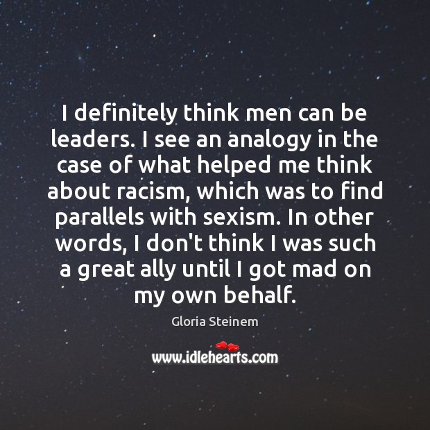 I definitely think men can be leaders. I see an analogy in Gloria Steinem Picture Quote