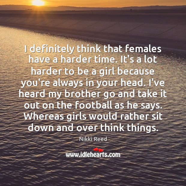 I definitely think that females have a harder time. It’s a lot Image