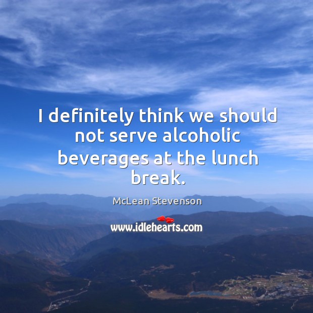 I definitely think we should not serve alcoholic beverages at the lunch break. McLean Stevenson Picture Quote