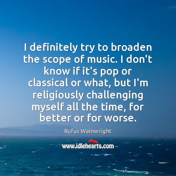 I definitely try to broaden the scope of music. I don’t know Rufus Wainwright Picture Quote