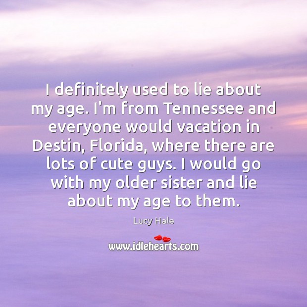 I definitely used to lie about my age. I’m from Tennessee and Lucy Hale Picture Quote