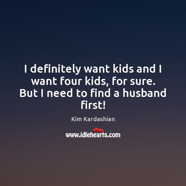 I definitely want kids and I want four kids, for sure. But I need to find a husband first! Kim Kardashian Picture Quote