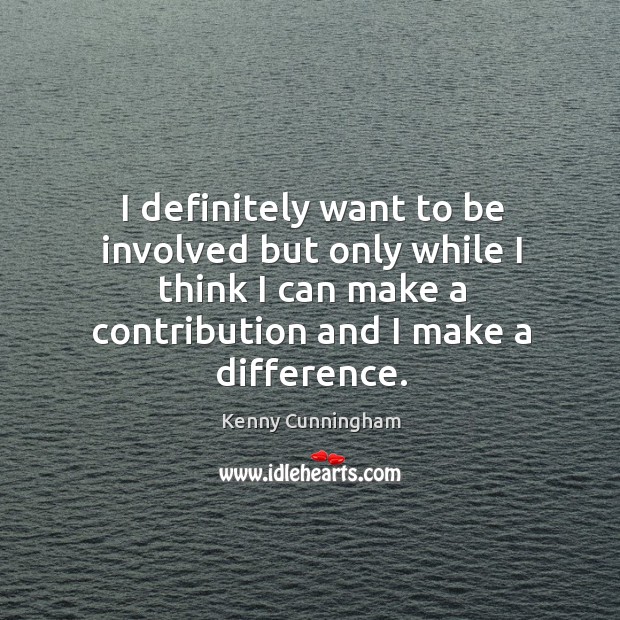I definitely want to be involved but only while I think I can make a contribution and I make a difference. Kenny Cunningham Picture Quote