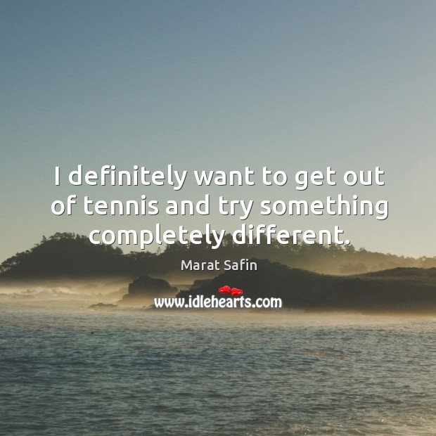 I definitely want to get out of tennis and try something completely different. Marat Safin Picture Quote