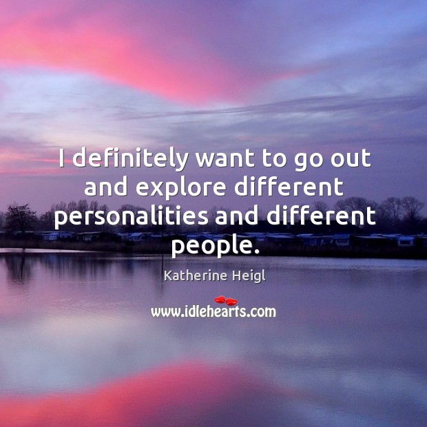I definitely want to go out and explore different personalities and different people. Katherine Heigl Picture Quote