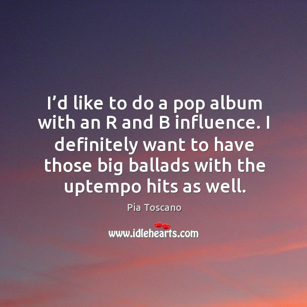 I definitely want to have those big ballads with the uptempo hits as well. Pia Toscano Picture Quote