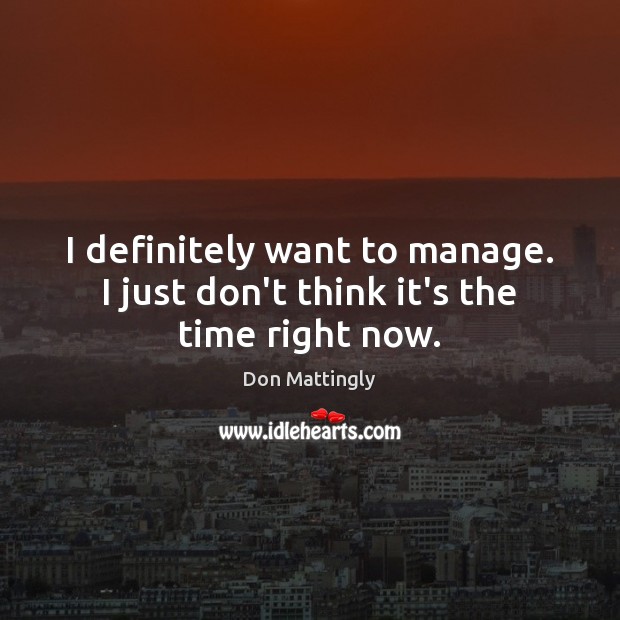 I definitely want to manage. I just don’t think it’s the time right now. Don Mattingly Picture Quote