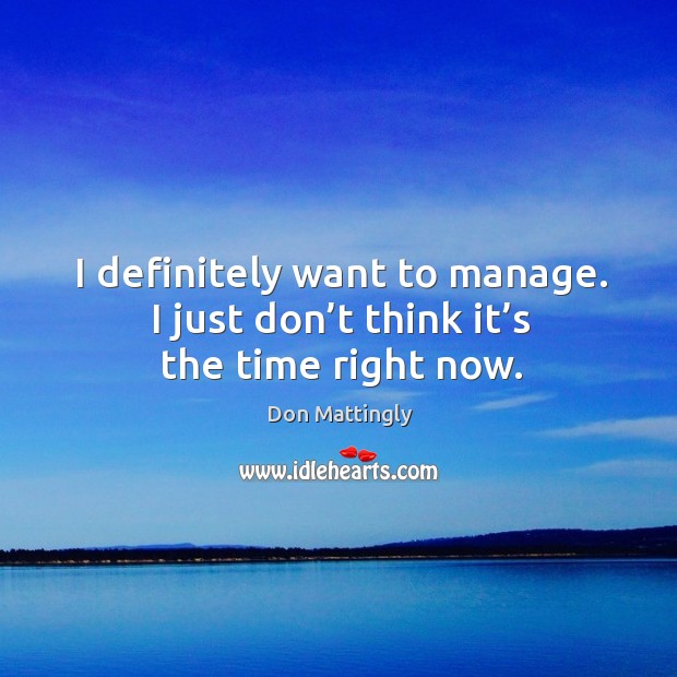 I definitely want to manage. I just don’t think it’s the time right now. Image