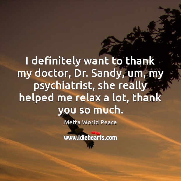I definitely want to thank my doctor, Dr. Sandy, um, my psychiatrist, 