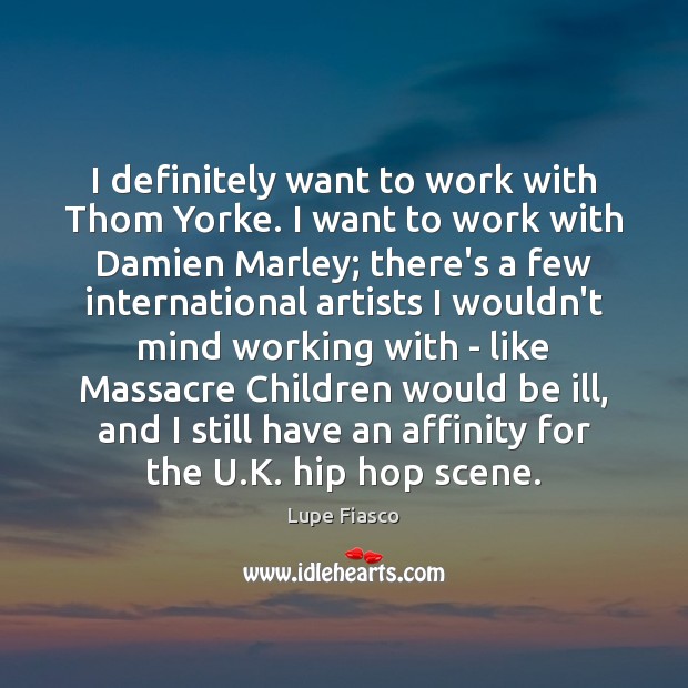 I definitely want to work with Thom Yorke. I want to work Lupe Fiasco Picture Quote