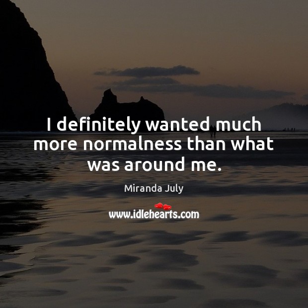 I definitely wanted much more normalness than what was around me. Miranda July Picture Quote