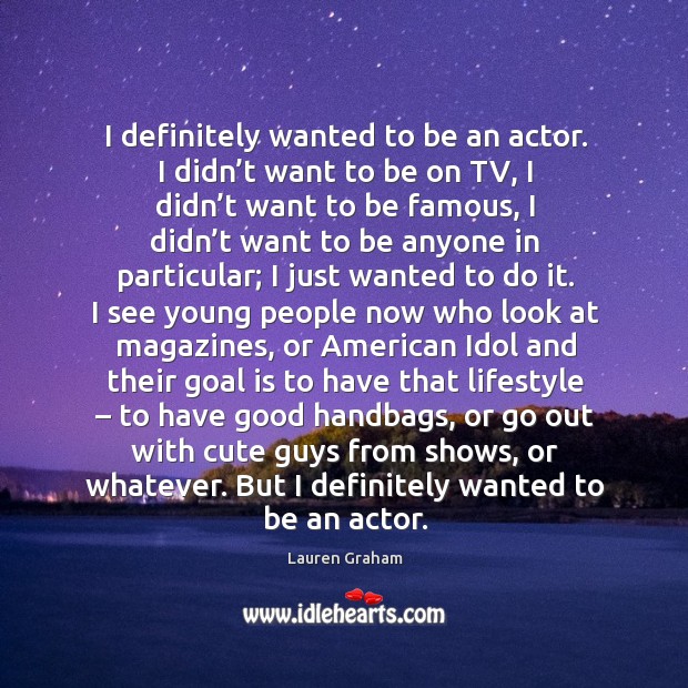 I definitely wanted to be an actor. I didn’t want to be on tv, I didn’t want to be famous Lauren Graham Picture Quote