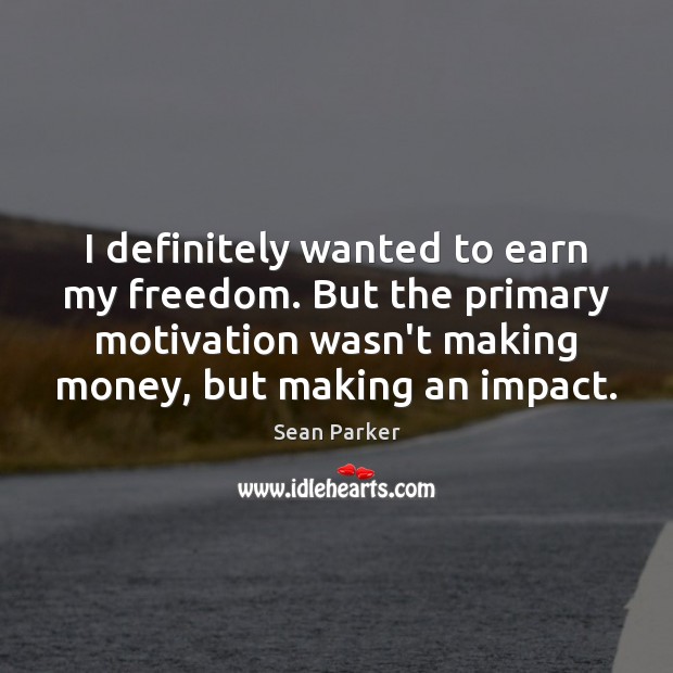 I definitely wanted to earn my freedom. But the primary motivation wasn’t Sean Parker Picture Quote