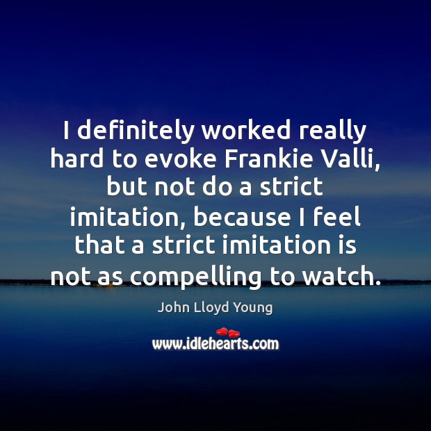 I definitely worked really hard to evoke Frankie Valli, but not do Image