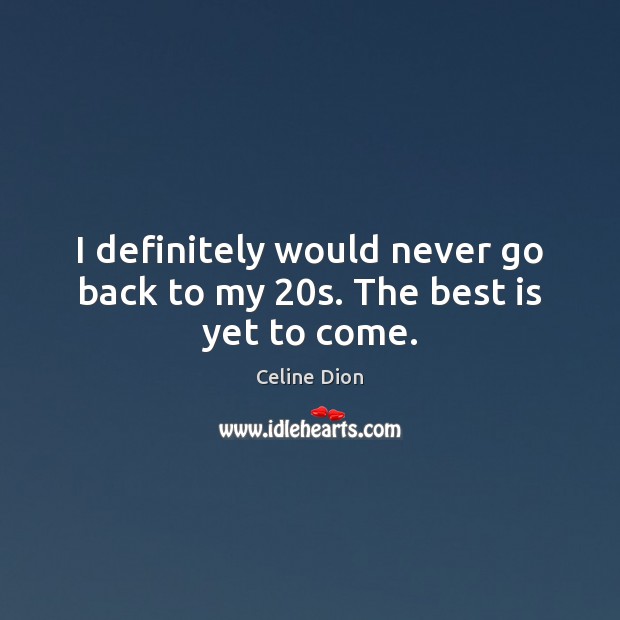 I definitely would never go back to my 20s. The best is yet to come. Image