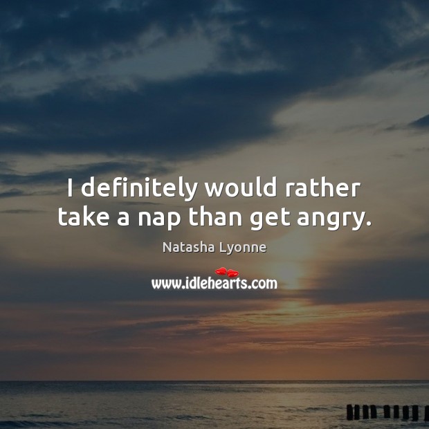 I definitely would rather take a nap than get angry. Image