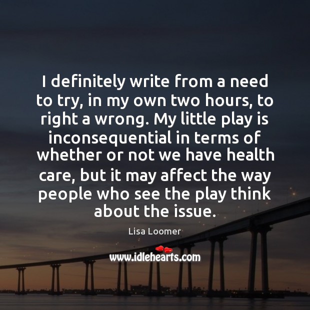 I definitely write from a need to try, in my own two Lisa Loomer Picture Quote