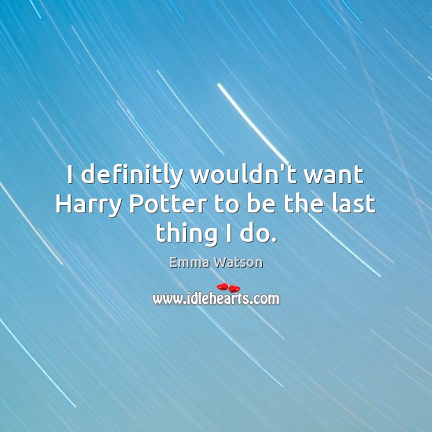 I definitly wouldn’t want Harry Potter to be the last thing I do. Emma Watson Picture Quote