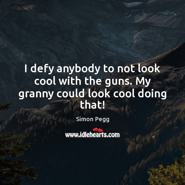 I defy anybody to not look cool with the guns. My granny could look cool doing that! Simon Pegg Picture Quote