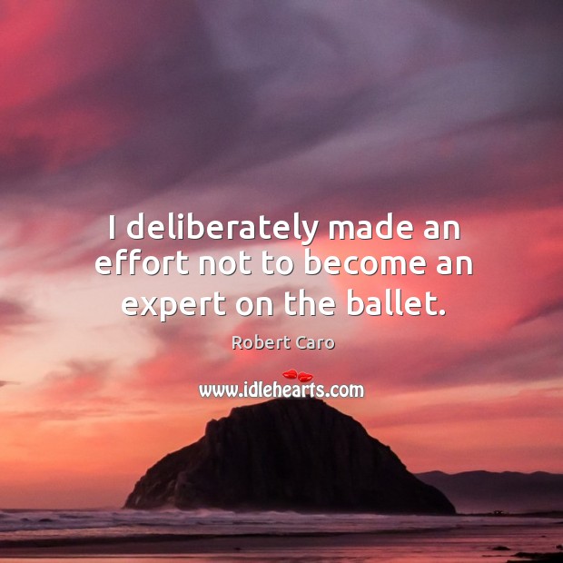 I deliberately made an effort not to become an expert on the ballet. Robert Caro Picture Quote