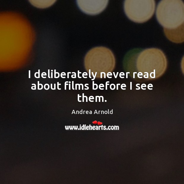 I deliberately never read about films before I see them. Andrea Arnold Picture Quote